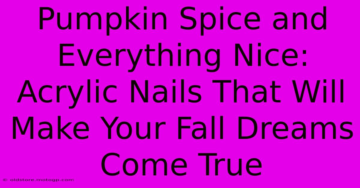 Pumpkin Spice And Everything Nice: Acrylic Nails That Will Make Your Fall Dreams Come True