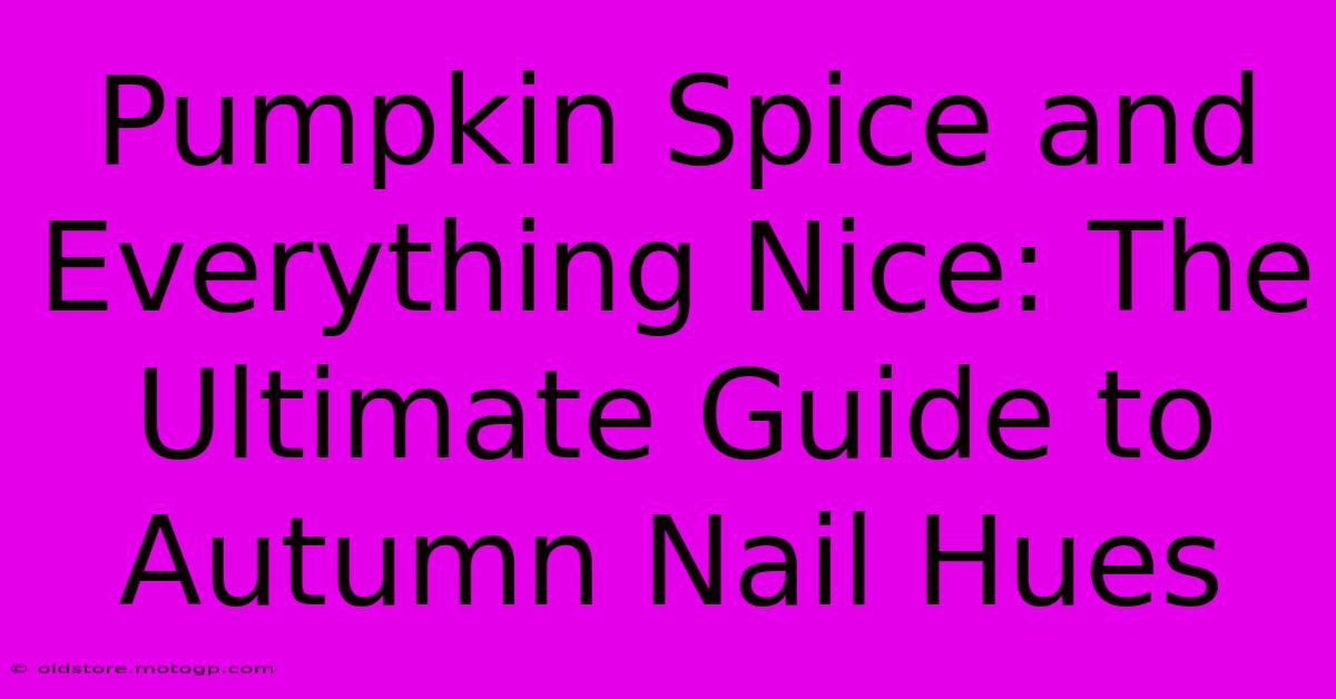 Pumpkin Spice And Everything Nice: The Ultimate Guide To Autumn Nail Hues