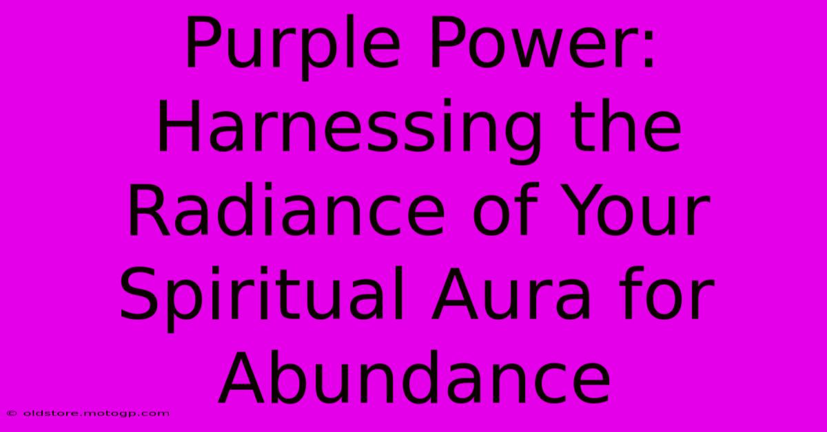 Purple Power: Harnessing The Radiance Of Your Spiritual Aura For Abundance