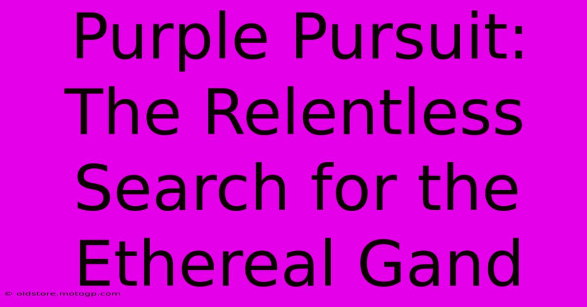 Purple Pursuit: The Relentless Search For The Ethereal Gand