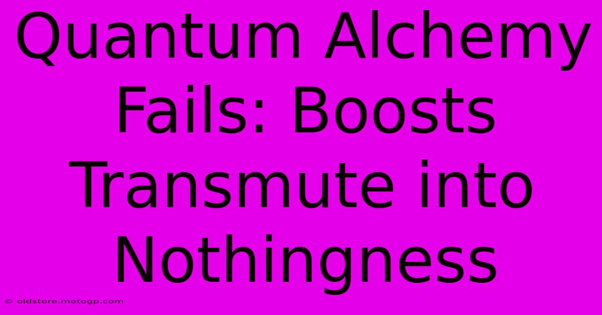 Quantum Alchemy Fails: Boosts Transmute Into Nothingness