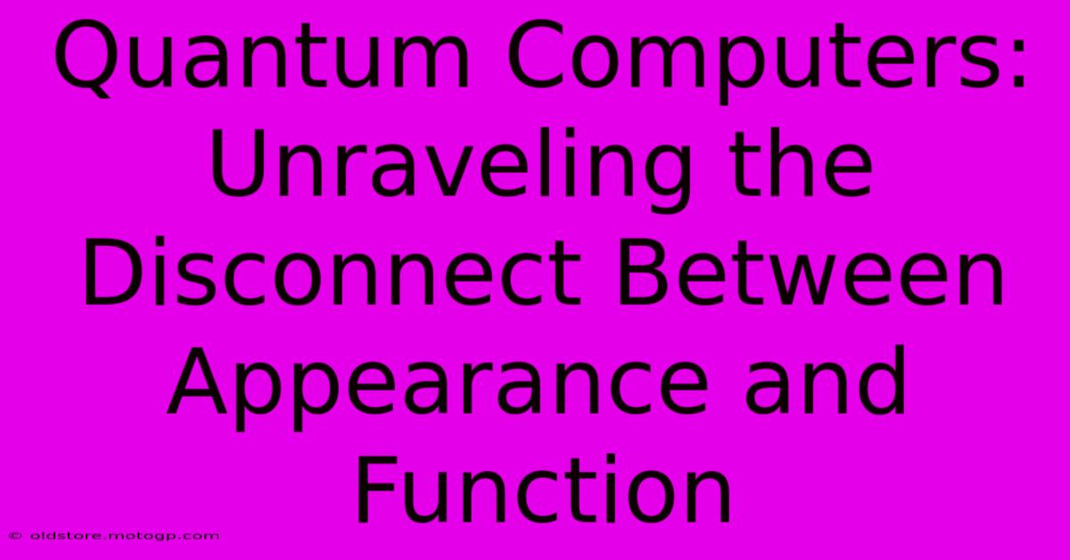 Quantum Computers: Unraveling The Disconnect Between Appearance And Function