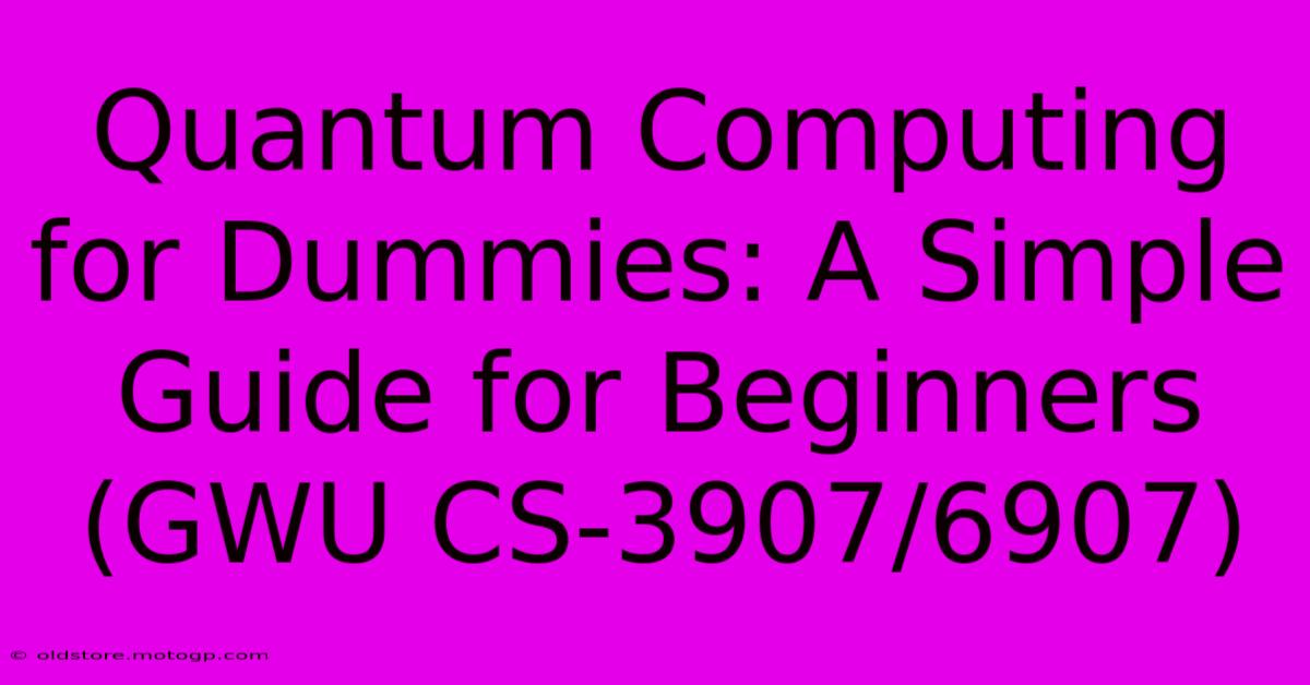 Quantum Computing For Dummies: A Simple Guide For Beginners (GWU CS-3907/6907)