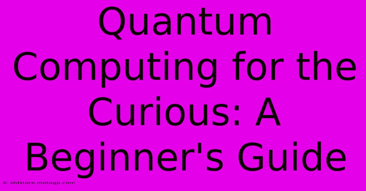 Quantum Computing For The Curious: A Beginner's Guide