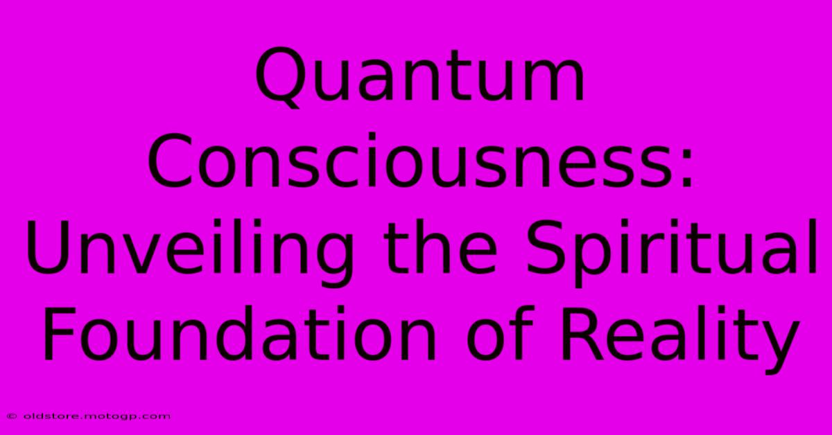 Quantum Consciousness: Unveiling The Spiritual Foundation Of Reality