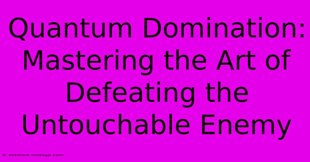 Quantum Domination: Mastering The Art Of Defeating The Untouchable Enemy