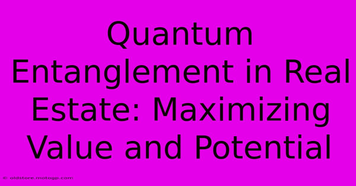 Quantum Entanglement In Real Estate: Maximizing Value And Potential