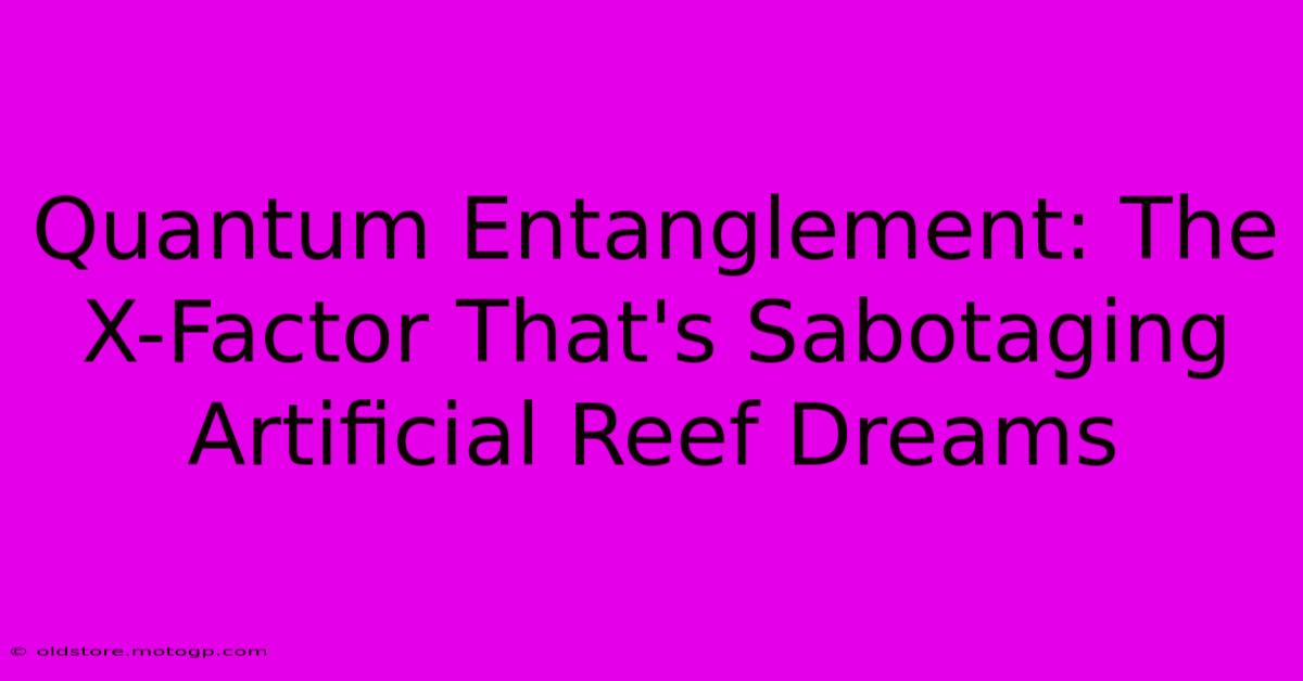 Quantum Entanglement: The X-Factor That's Sabotaging Artificial Reef Dreams