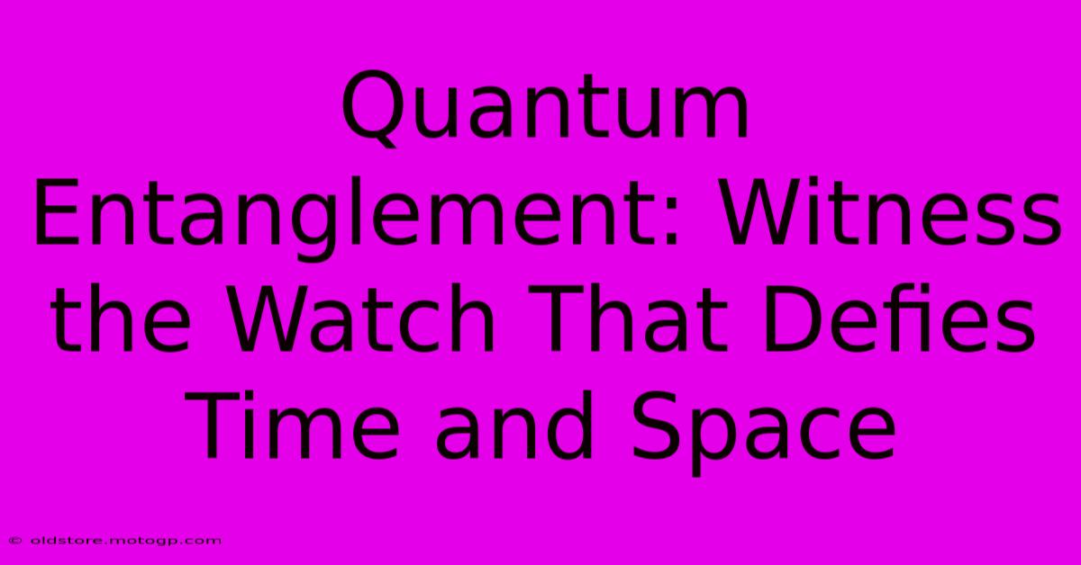 Quantum Entanglement: Witness The Watch That Defies Time And Space