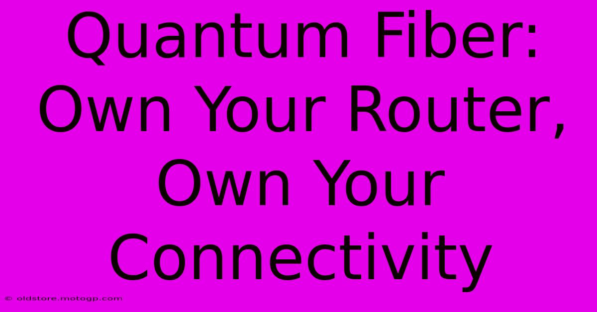 Quantum Fiber: Own Your Router, Own Your Connectivity