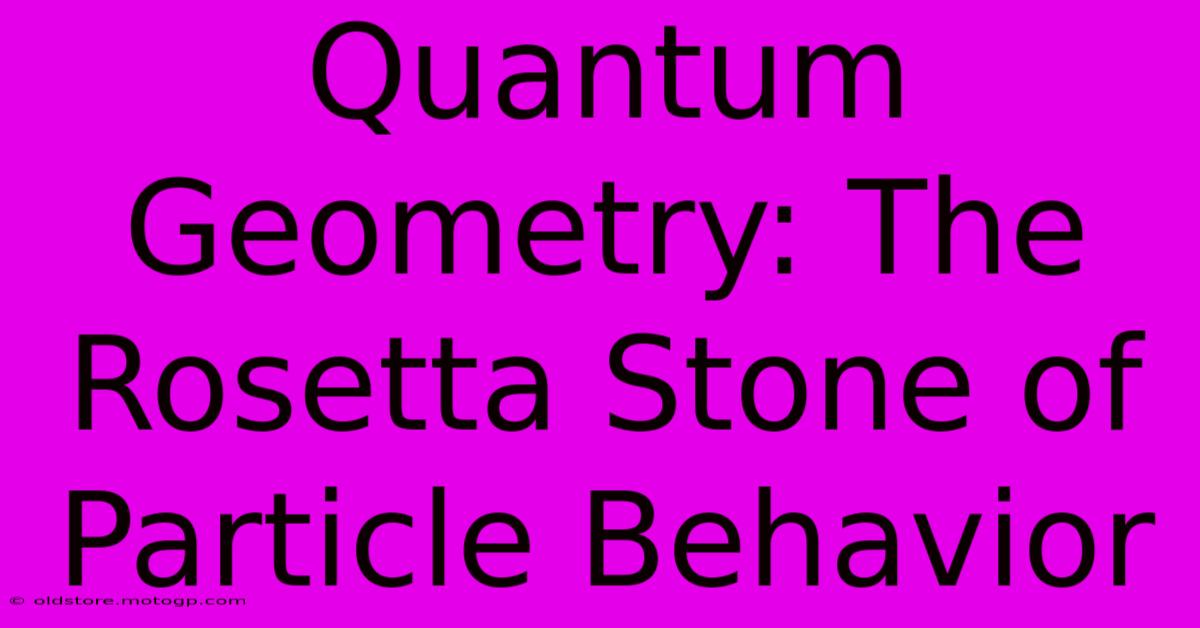 Quantum Geometry: The Rosetta Stone Of Particle Behavior