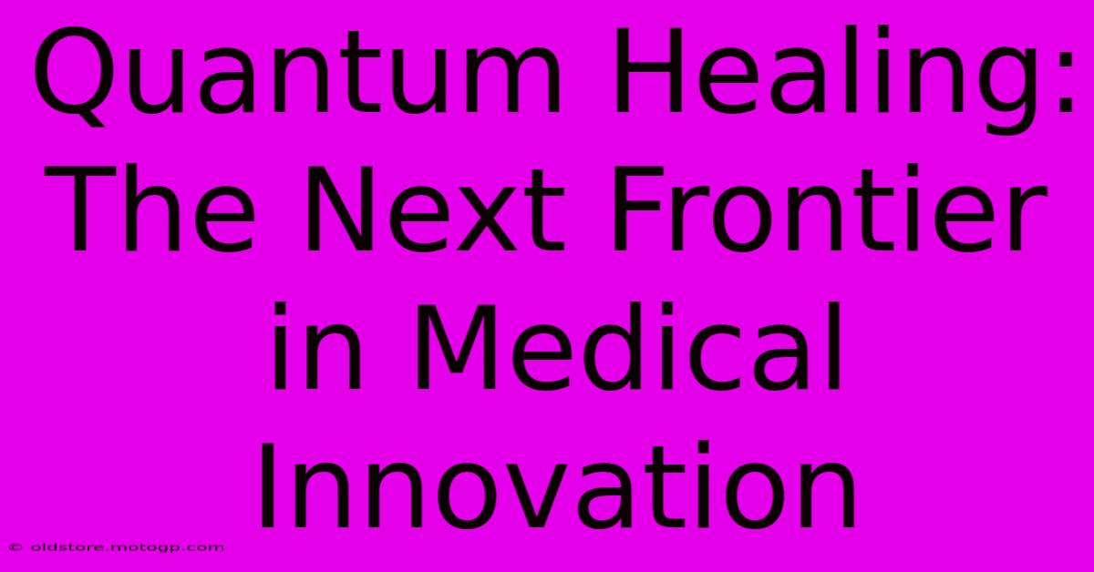 Quantum Healing: The Next Frontier In Medical Innovation