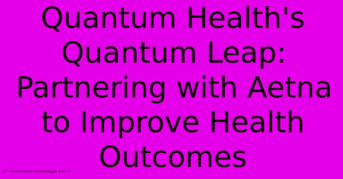 Quantum Health's Quantum Leap: Partnering With Aetna To Improve Health Outcomes