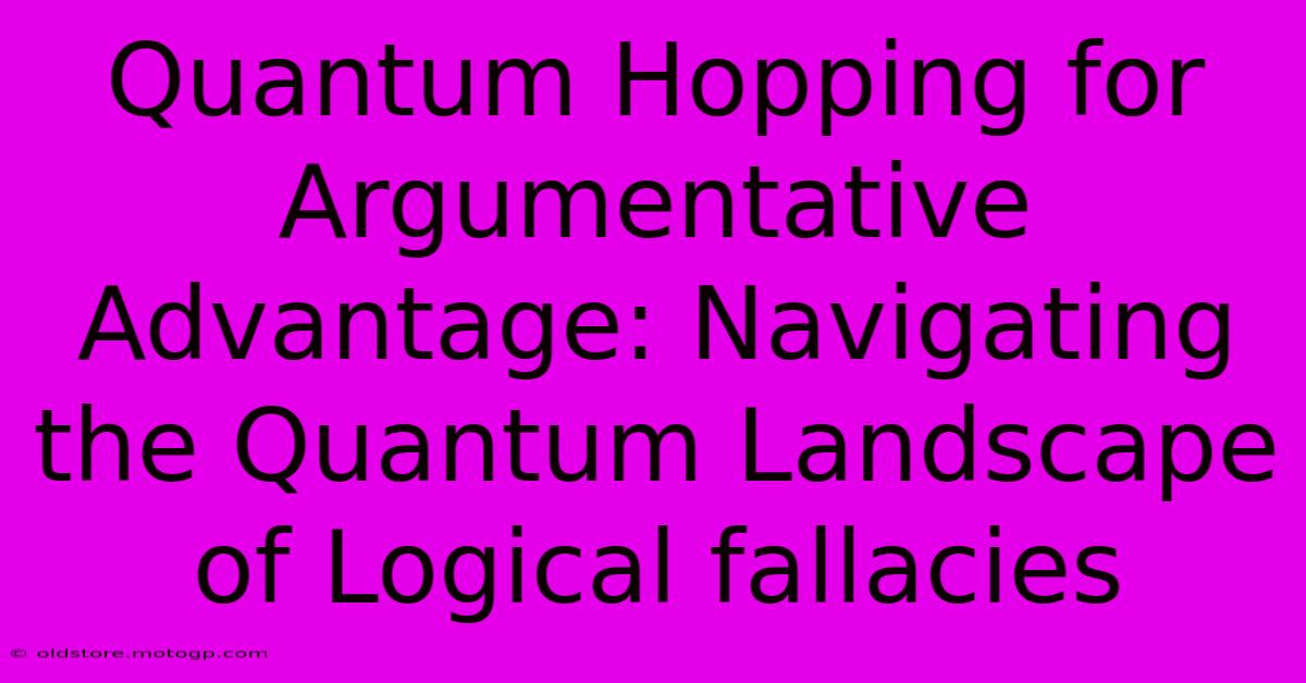 Quantum Hopping For Argumentative Advantage: Navigating The Quantum Landscape Of Logical Fallacies