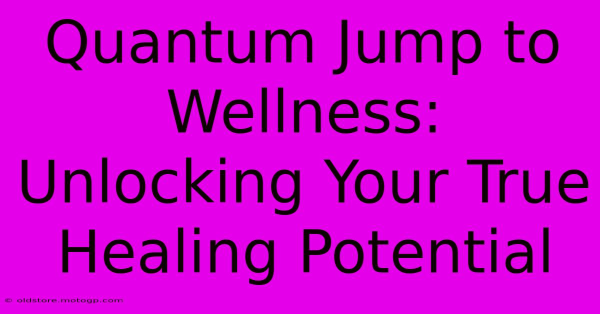 Quantum Jump To Wellness: Unlocking Your True Healing Potential