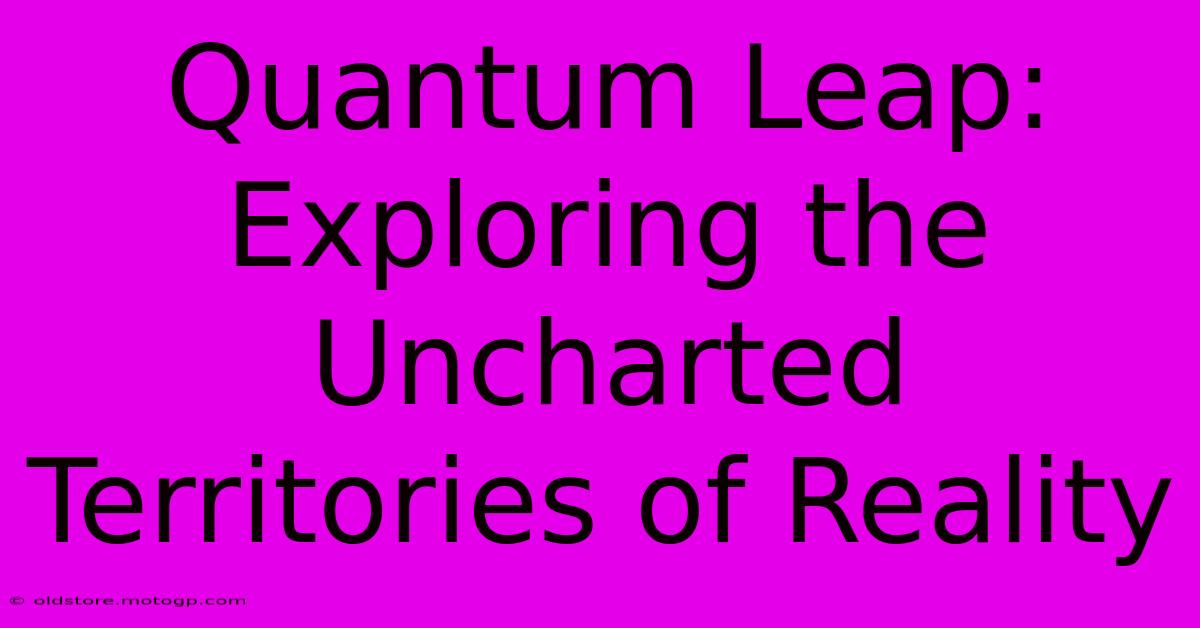 Quantum Leap: Exploring The Uncharted Territories Of Reality