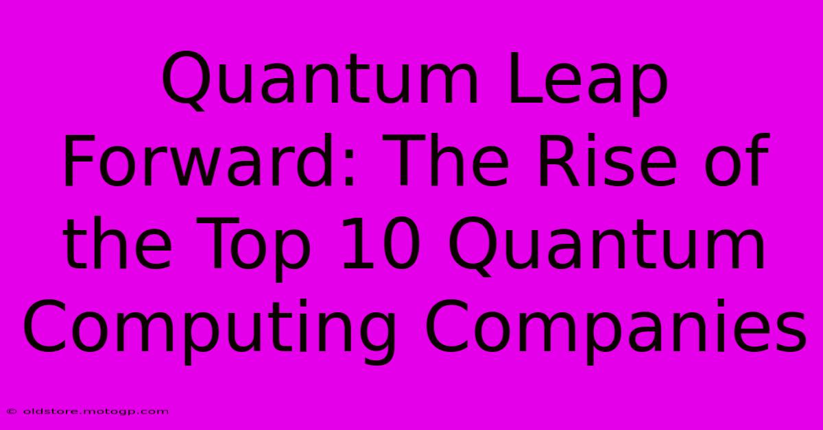 Quantum Leap Forward: The Rise Of The Top 10 Quantum Computing Companies