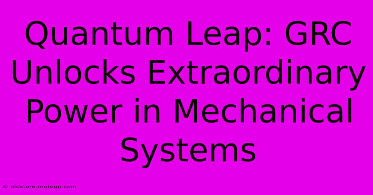 Quantum Leap: GRC Unlocks Extraordinary Power In Mechanical Systems