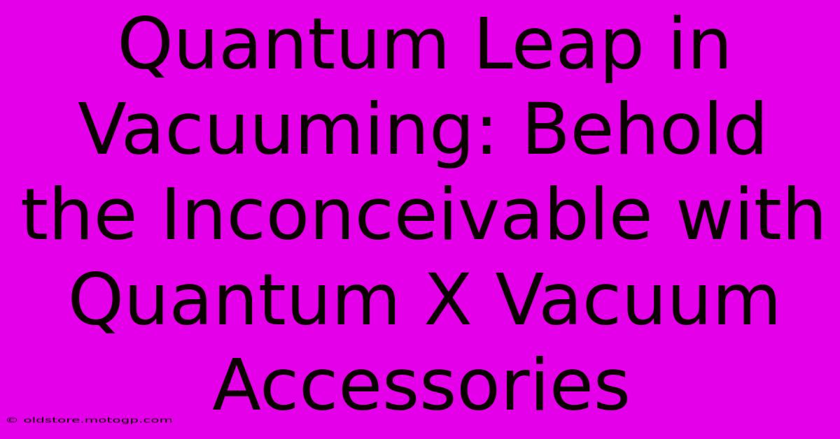 Quantum Leap In Vacuuming: Behold The Inconceivable With Quantum X Vacuum Accessories