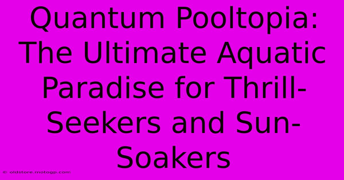 Quantum Pooltopia: The Ultimate Aquatic Paradise For Thrill-Seekers And Sun-Soakers