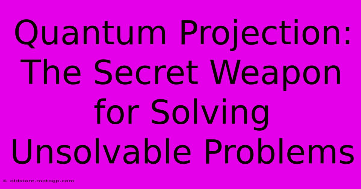 Quantum Projection: The Secret Weapon For Solving Unsolvable Problems