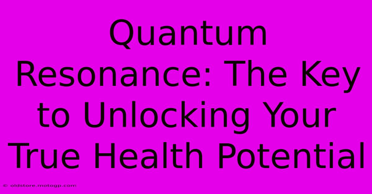 Quantum Resonance: The Key To Unlocking Your True Health Potential