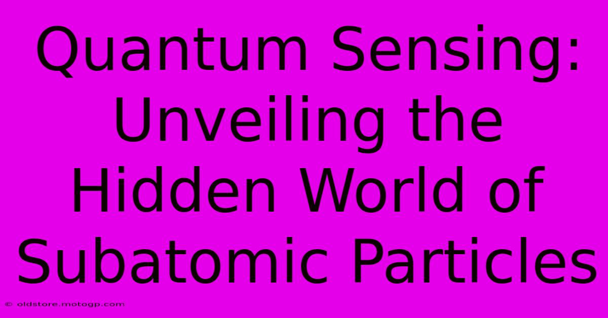 Quantum Sensing: Unveiling The Hidden World Of Subatomic Particles