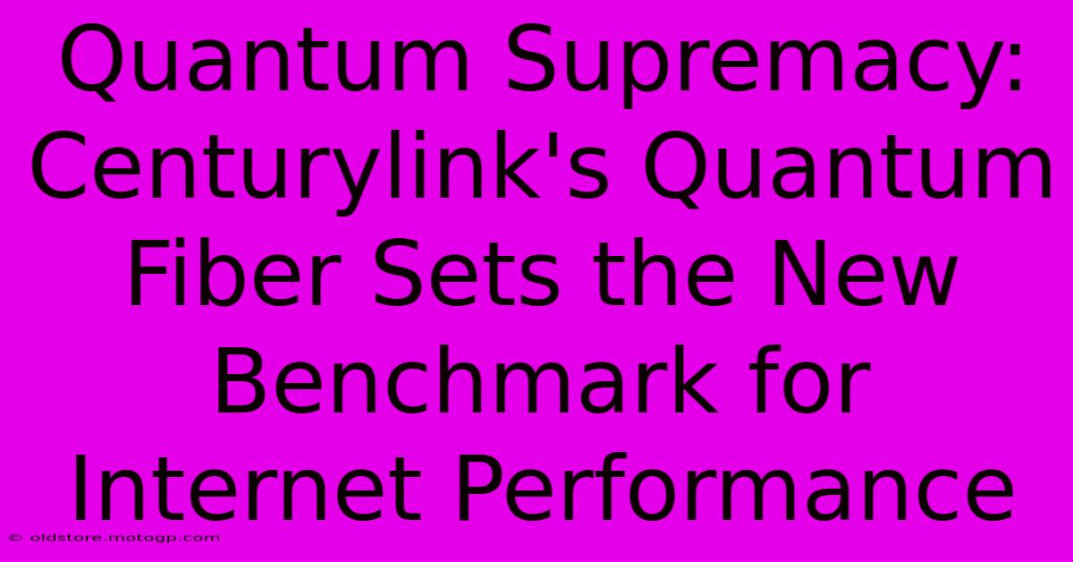 Quantum Supremacy: Centurylink's Quantum Fiber Sets The New Benchmark For Internet Performance