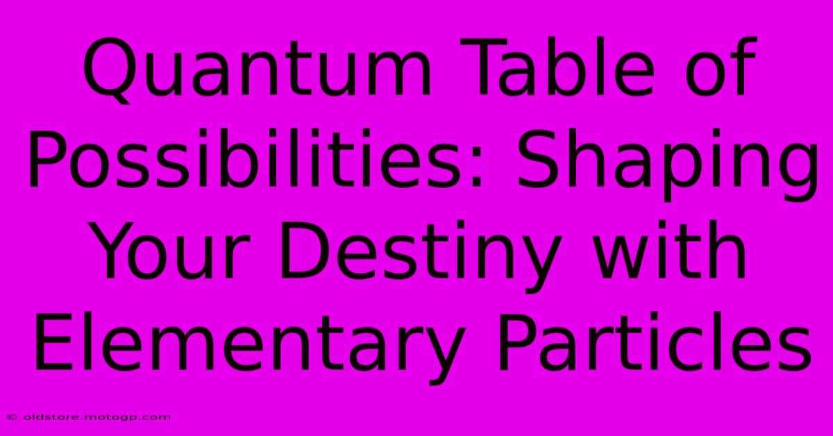 Quantum Table Of Possibilities: Shaping Your Destiny With Elementary Particles