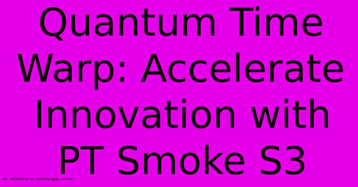 Quantum Time Warp: Accelerate Innovation With PT Smoke S3