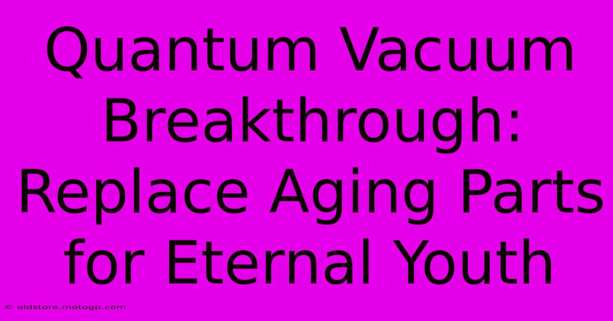 Quantum Vacuum Breakthrough: Replace Aging Parts For Eternal Youth