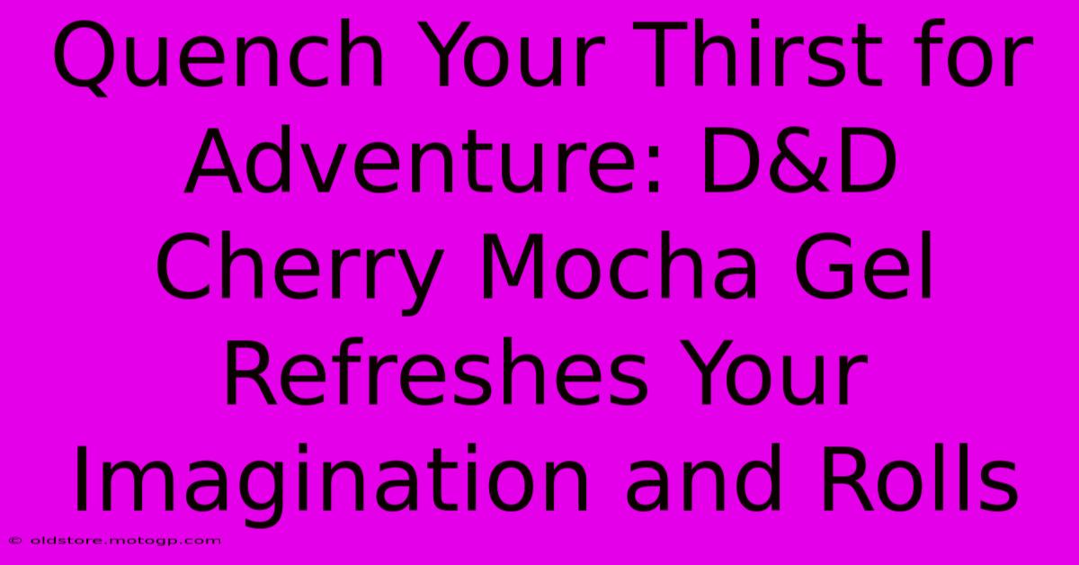 Quench Your Thirst For Adventure: D&D Cherry Mocha Gel Refreshes Your Imagination And Rolls