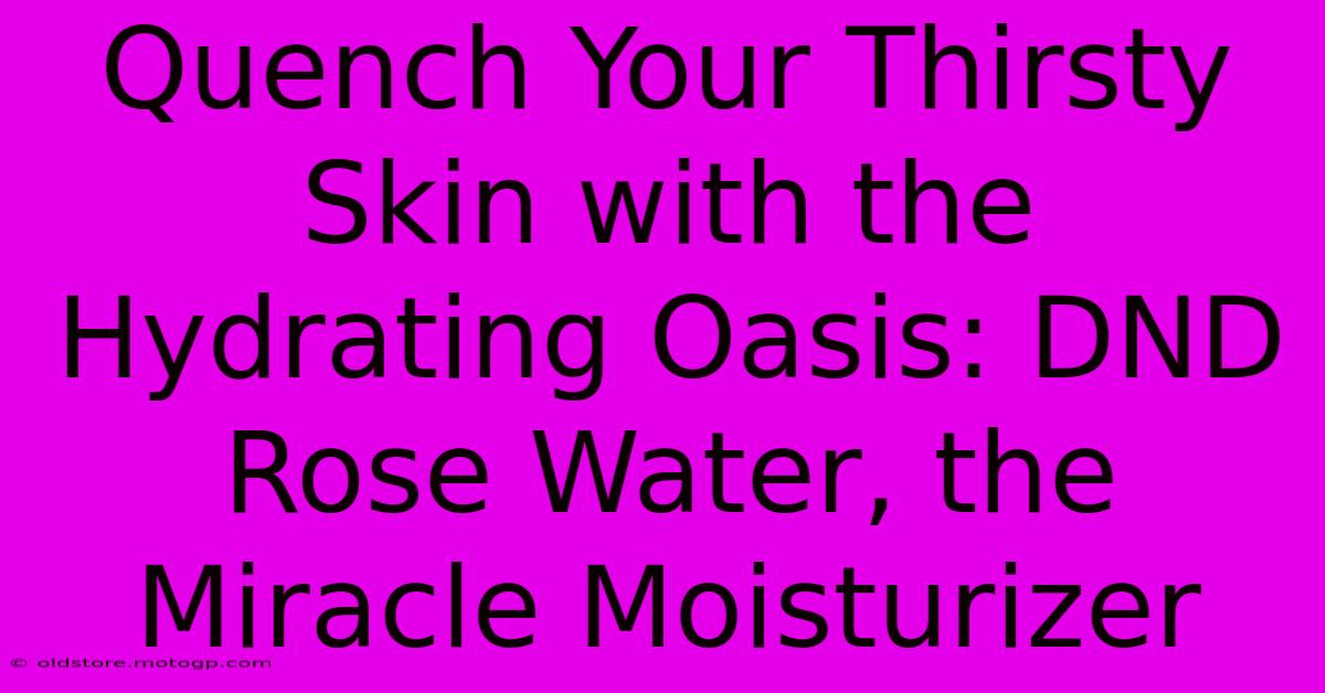 Quench Your Thirsty Skin With The Hydrating Oasis: DND Rose Water, The Miracle Moisturizer