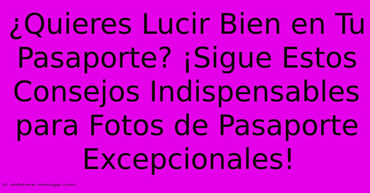 ¿Quieres Lucir Bien En Tu Pasaporte? ¡Sigue Estos Consejos Indispensables Para Fotos De Pasaporte Excepcionales!