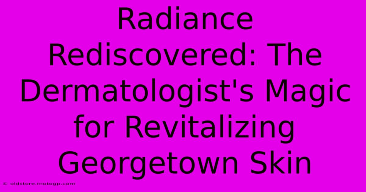 Radiance Rediscovered: The Dermatologist's Magic For Revitalizing Georgetown Skin