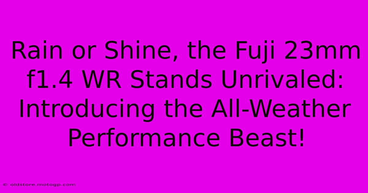 Rain Or Shine, The Fuji 23mm F1.4 WR Stands Unrivaled: Introducing The All-Weather Performance Beast!