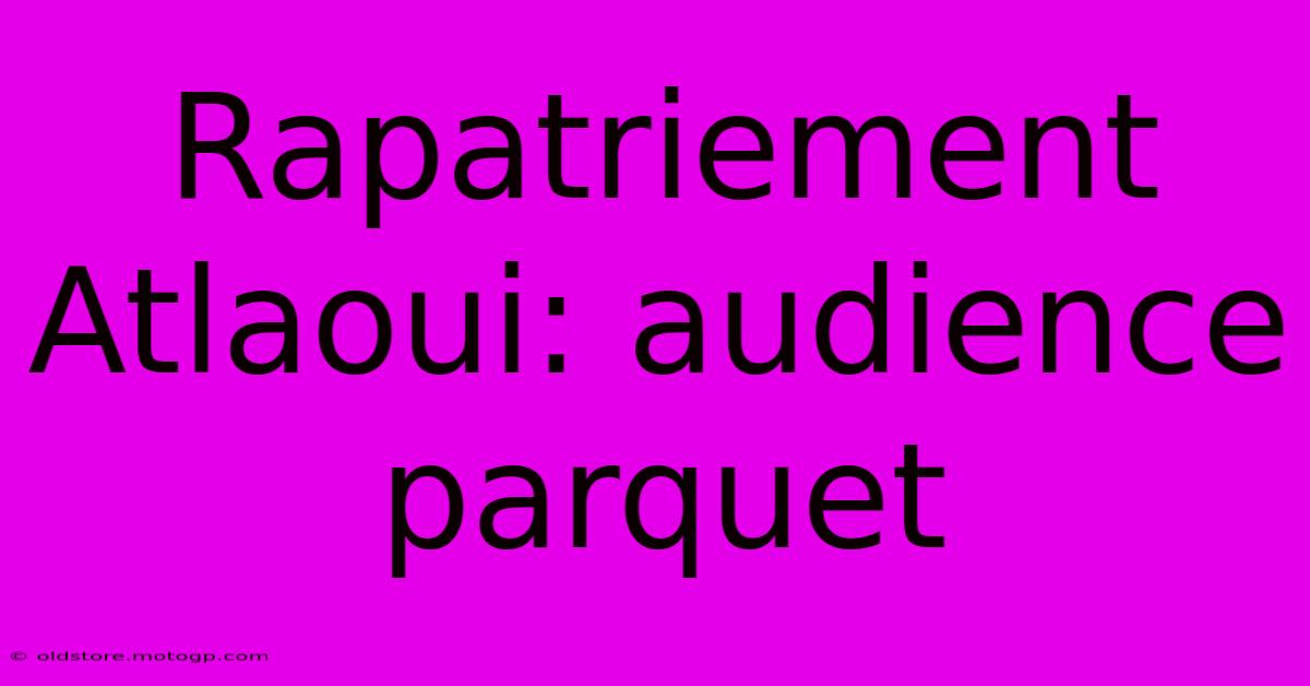 Rapatriement Atlaoui: Audience Parquet