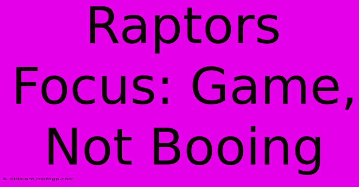 Raptors Focus: Game, Not Booing