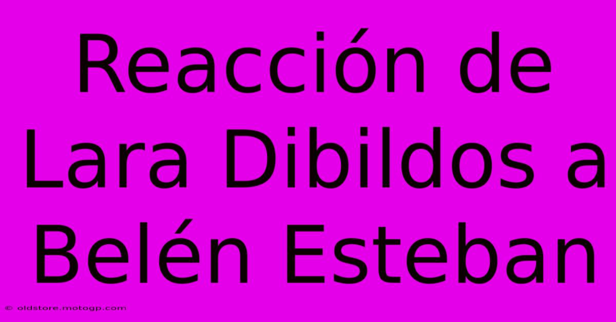 Reacción De Lara Dibildos A Belén Esteban