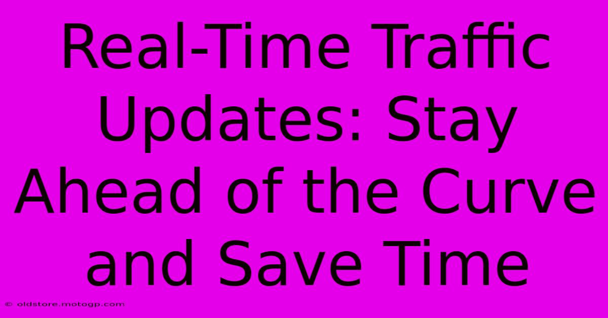 Real-Time Traffic Updates: Stay Ahead Of The Curve And Save Time