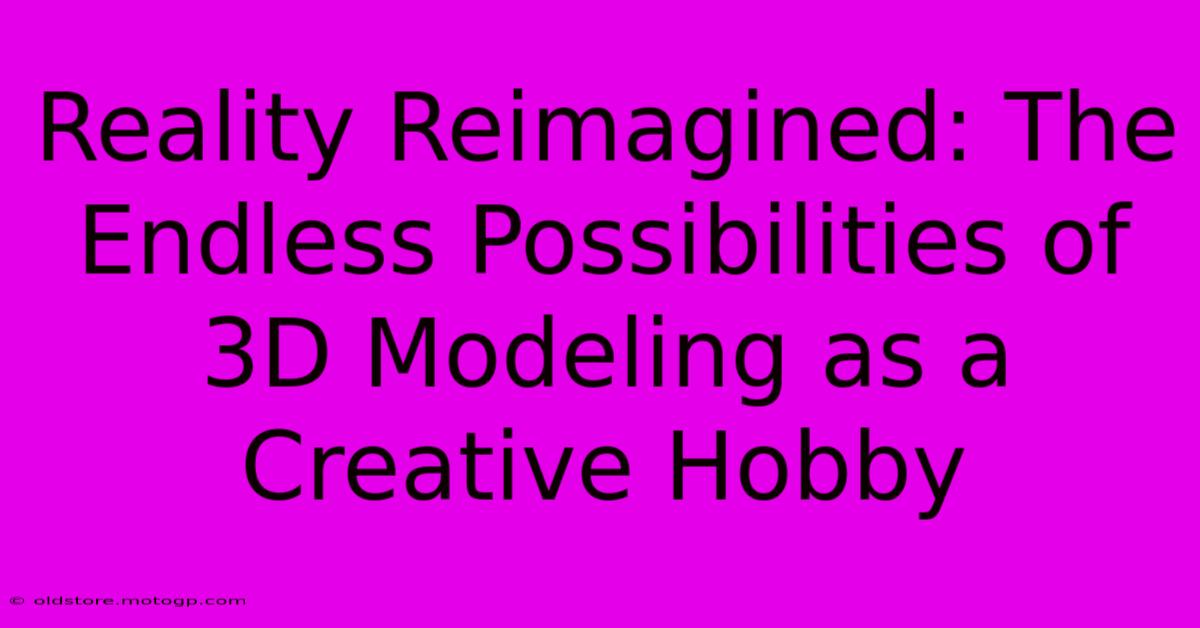 Reality Reimagined: The Endless Possibilities Of 3D Modeling As A Creative Hobby