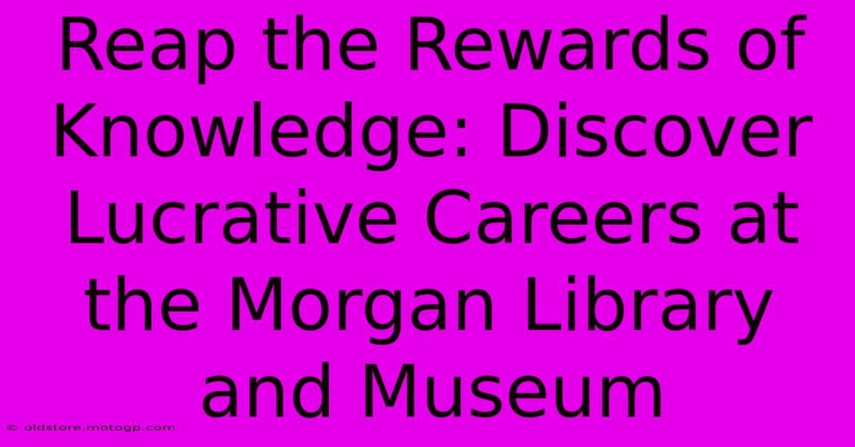 Reap The Rewards Of Knowledge: Discover Lucrative Careers At The Morgan Library And Museum