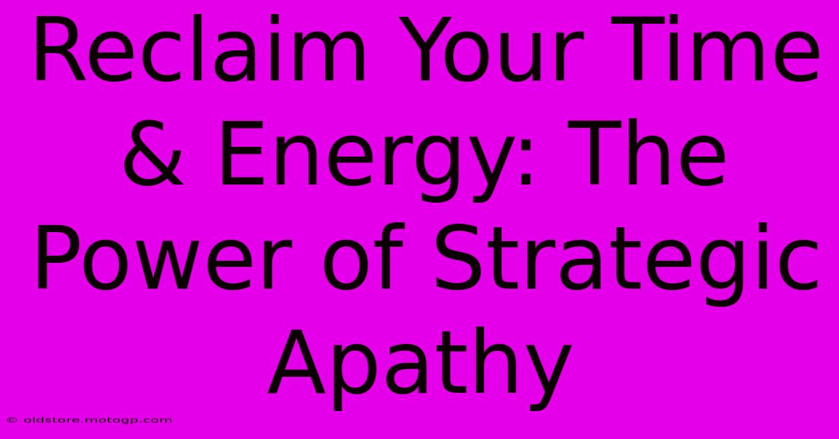 Reclaim Your Time & Energy: The Power Of Strategic Apathy