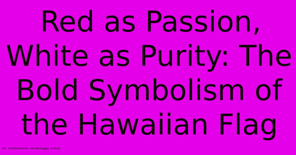 Red As Passion, White As Purity: The Bold Symbolism Of The Hawaiian Flag