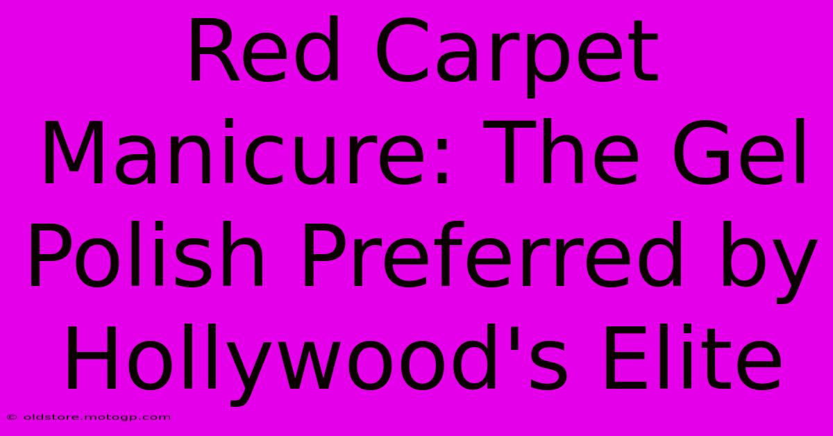 Red Carpet Manicure: The Gel Polish Preferred By Hollywood's Elite