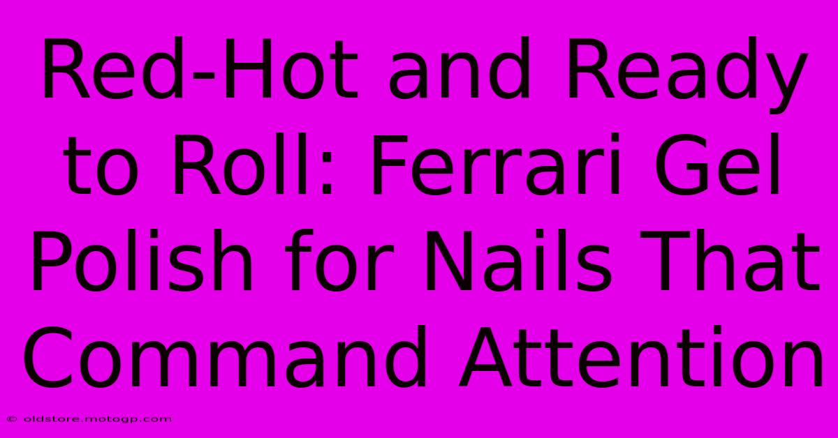 Red-Hot And Ready To Roll: Ferrari Gel Polish For Nails That Command Attention