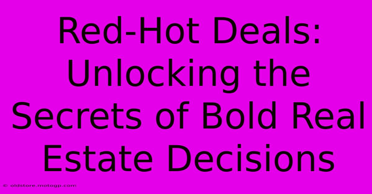 Red-Hot Deals: Unlocking The Secrets Of Bold Real Estate Decisions