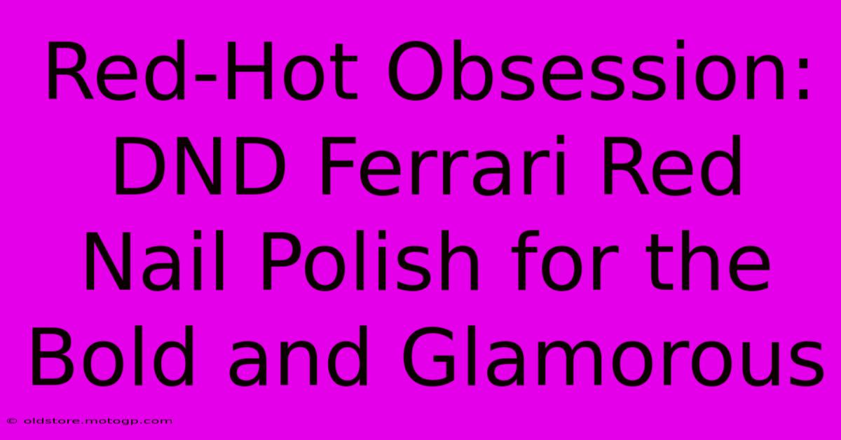 Red-Hot Obsession: DND Ferrari Red Nail Polish For The Bold And Glamorous