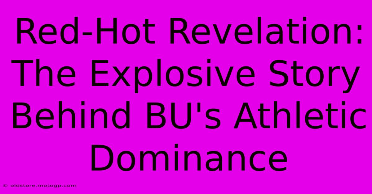 Red-Hot Revelation: The Explosive Story Behind BU's Athletic Dominance