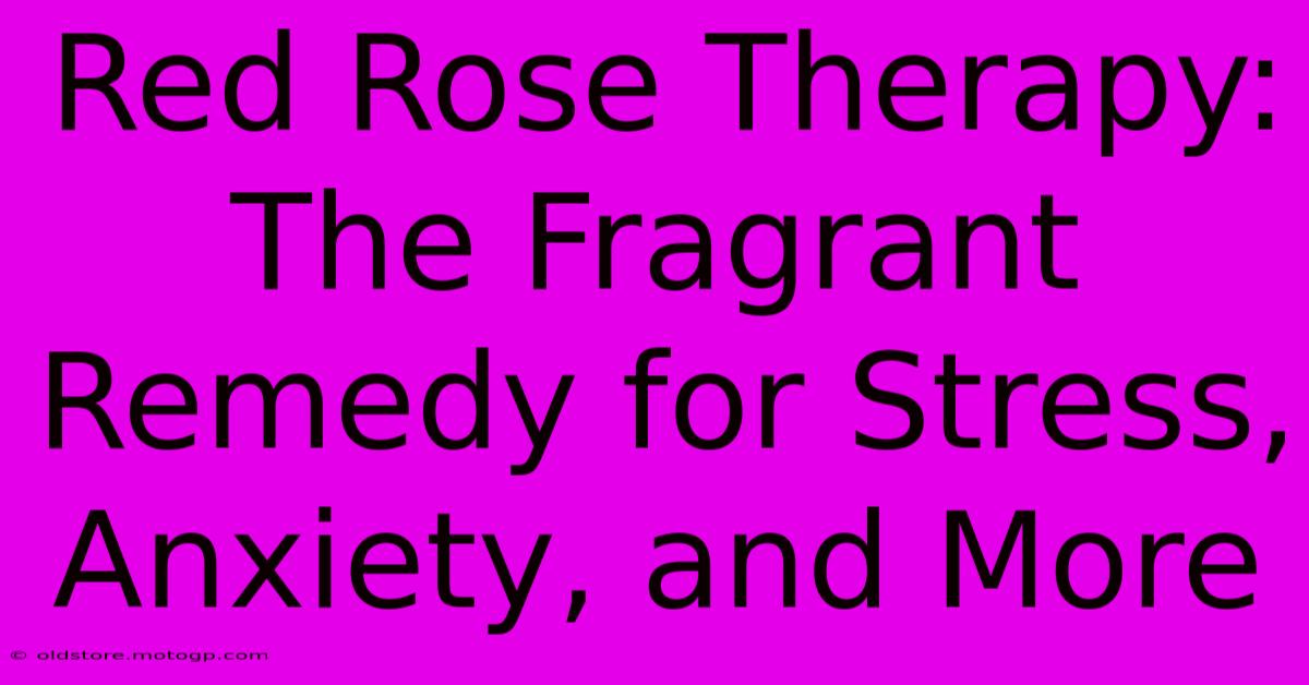 Red Rose Therapy: The Fragrant Remedy For Stress, Anxiety, And More